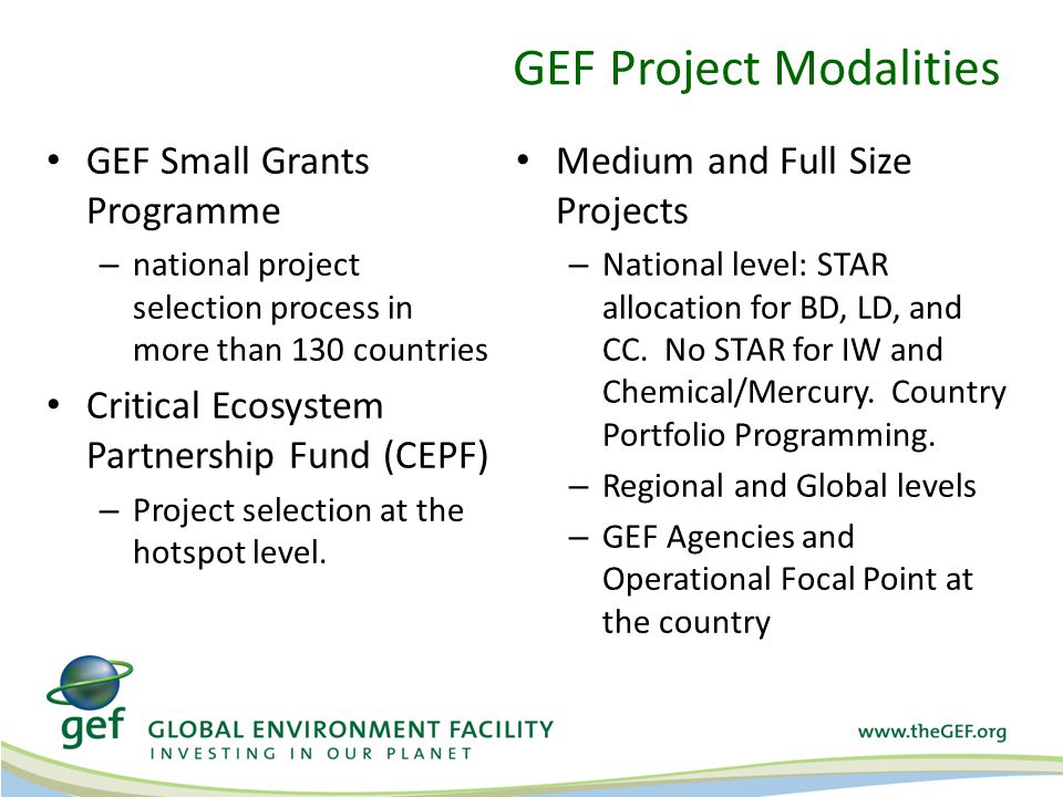 GEF Project Modalities GEF Small Grants Programme – national project selection process in more than 130 countries Critical Ecosystem Partnership Fund (CEPF) – Project selection at the hotspot level.