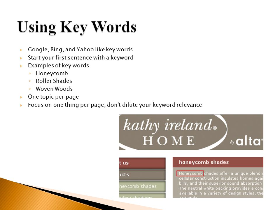  Google, Bing, and Yahoo like key words  Start your first sentence with a keyword  Examples of key words ◦ Honeycomb ◦ Roller Shades ◦ Woven Woods  One topic per page  Focus on one thing per page, don t dilute your keyword relevance