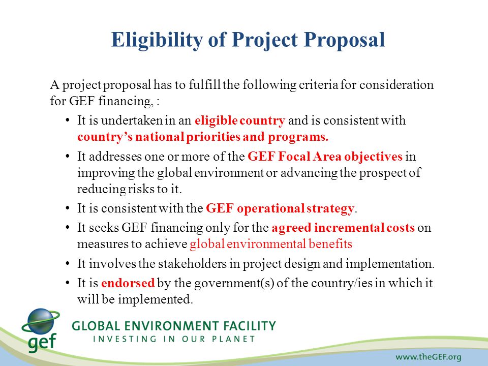Eligibility of Project Proposal A project proposal has to fulfill the following criteria for consideration for GEF financing, : It is undertaken in an eligible country and is consistent with country’s national priorities and programs.