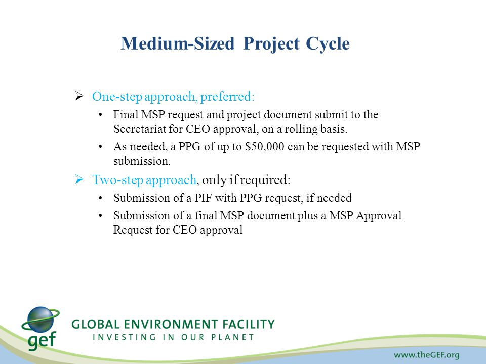 Medium-Sized Project Cycle  One-step approach, preferred: Final MSP request and project document submit to the Secretariat for CEO approval, on a rolling basis.
