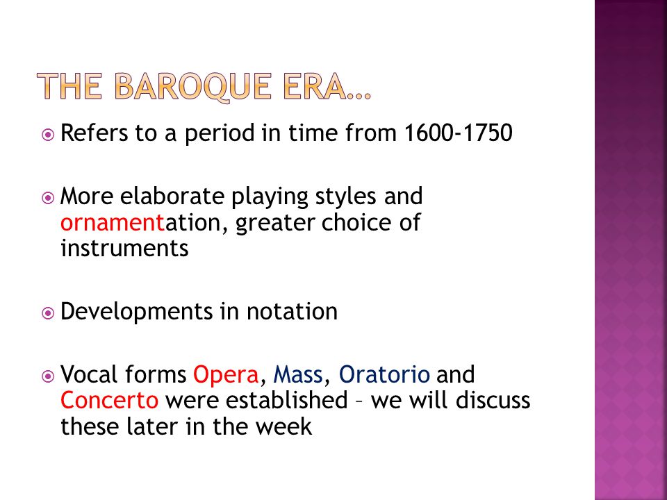  Refers to a period in time from  More elaborate playing styles and ornamentation, greater choice of instruments  Developments in notation  Vocal forms Opera, Mass, Oratorio and Concerto were established – we will discuss these later in the week