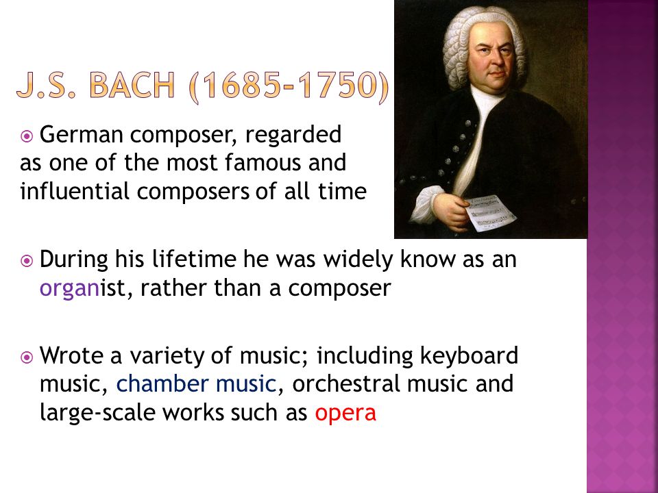  German composer, regarded as one of the most famous and influential composers of all time  During his lifetime he was widely know as an organist, rather than a composer  Wrote a variety of music; including keyboard music, chamber music, orchestral music and large-scale works such as opera