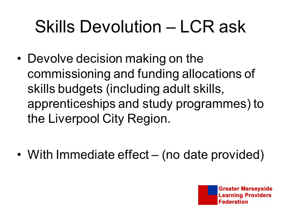 Skills Devolution – LCR ask Devolve decision making on the commissioning and funding allocations of skills budgets (including adult skills, apprenticeships and study programmes) to the Liverpool City Region.