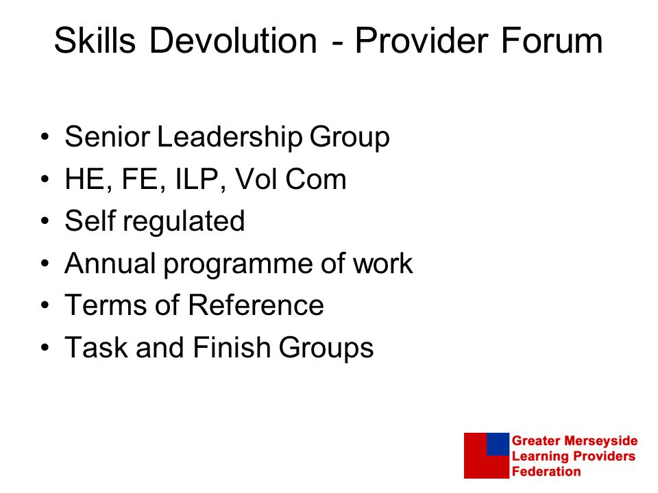 Skills Devolution - Provider Forum Senior Leadership Group HE, FE, ILP, Vol Com Self regulated Annual programme of work Terms of Reference Task and Finish Groups