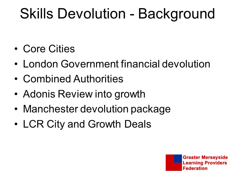 Skills Devolution - Background Core Cities London Government financial devolution Combined Authorities Adonis Review into growth Manchester devolution package LCR City and Growth Deals