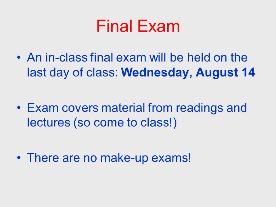 Final Exam An in-class final exam will be held on the last day of class: Wednesday, August 14 Exam covers material from readings and lectures (so come to class!) There are no make-up exams!