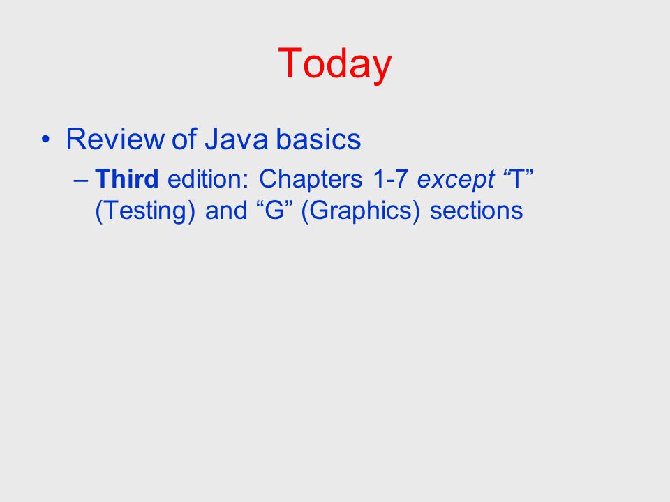 Today Review of Java basics –Third edition: Chapters 1-7 except T (Testing) and G (Graphics) sections