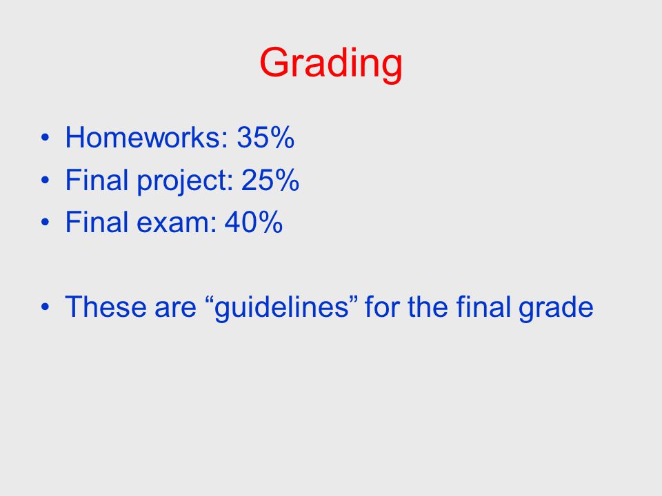 Grading Homeworks: 35% Final project: 25% Final exam: 40% These are guidelines for the final grade