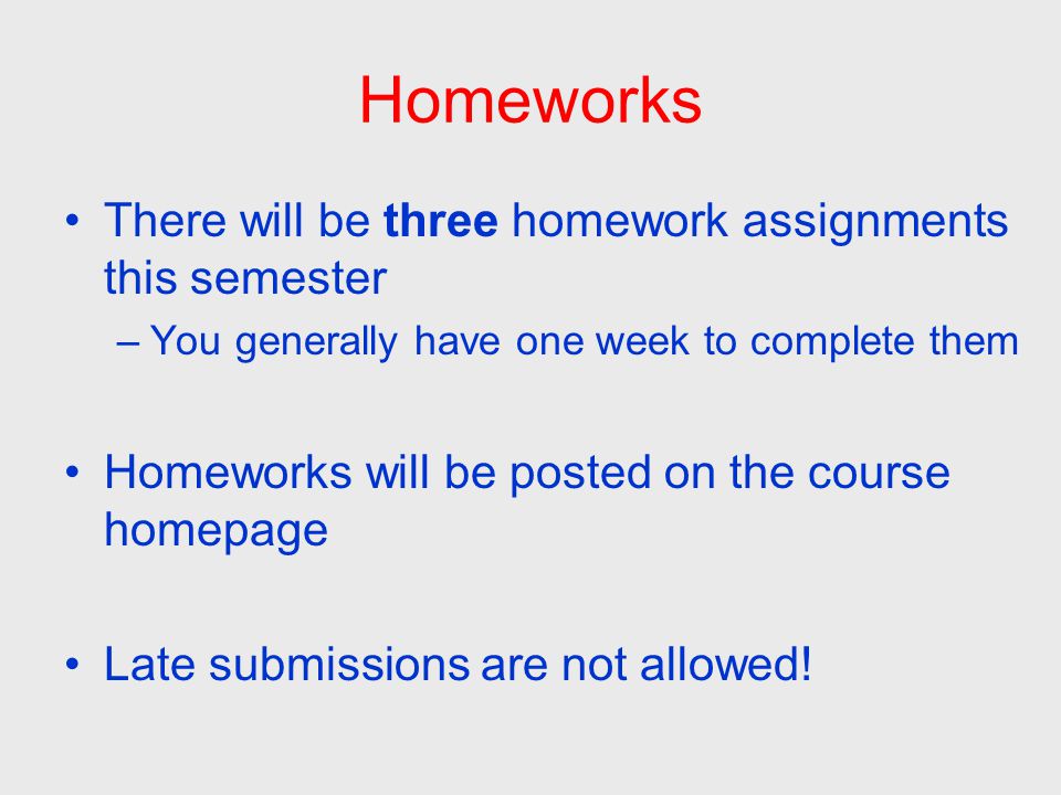 Homeworks There will be three homework assignments this semester –You generally have one week to complete them Homeworks will be posted on the course homepage Late submissions are not allowed!