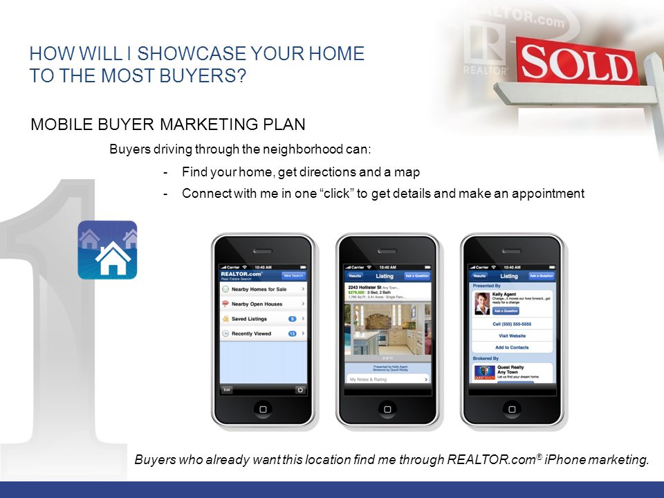 MOBILE BUYER MARKETING PLAN Buyers driving through the neighborhood can: - Find your home, get directions and a map - Connect with me in one click to get details and make an appointment HOW WILL I SHOWCASE YOUR HOME TO THE MOST BUYERS.