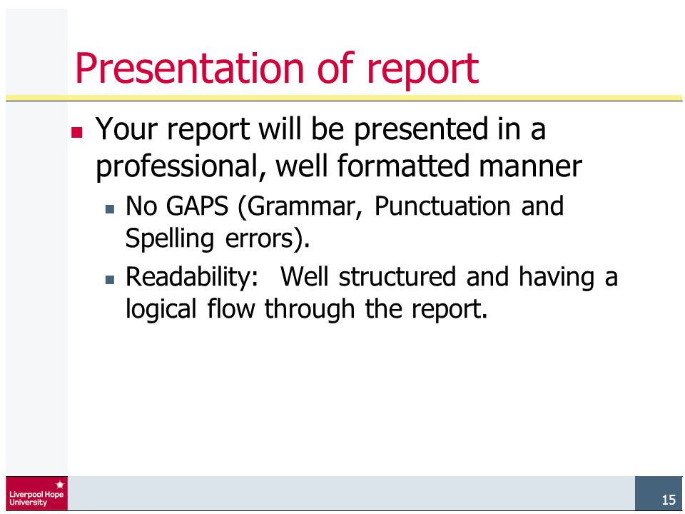 15 Presentation of report Your report will be presented in a professional, well formatted manner No GAPS (Grammar, Punctuation and Spelling errors).