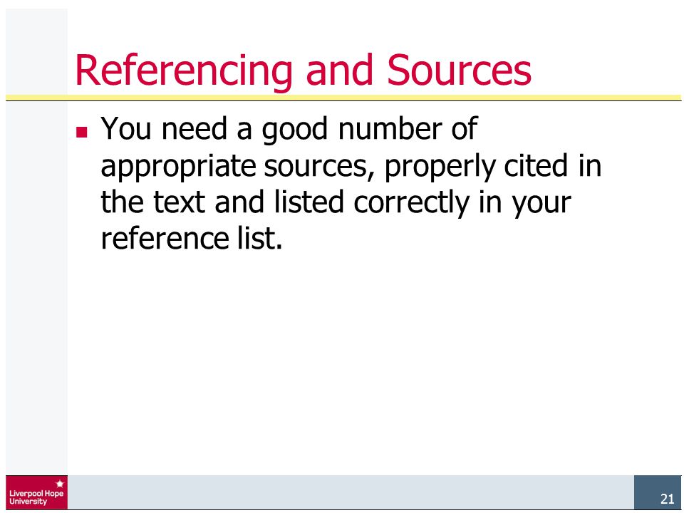 21 Referencing and Sources You need a good number of appropriate sources, properly cited in the text and listed correctly in your reference list.