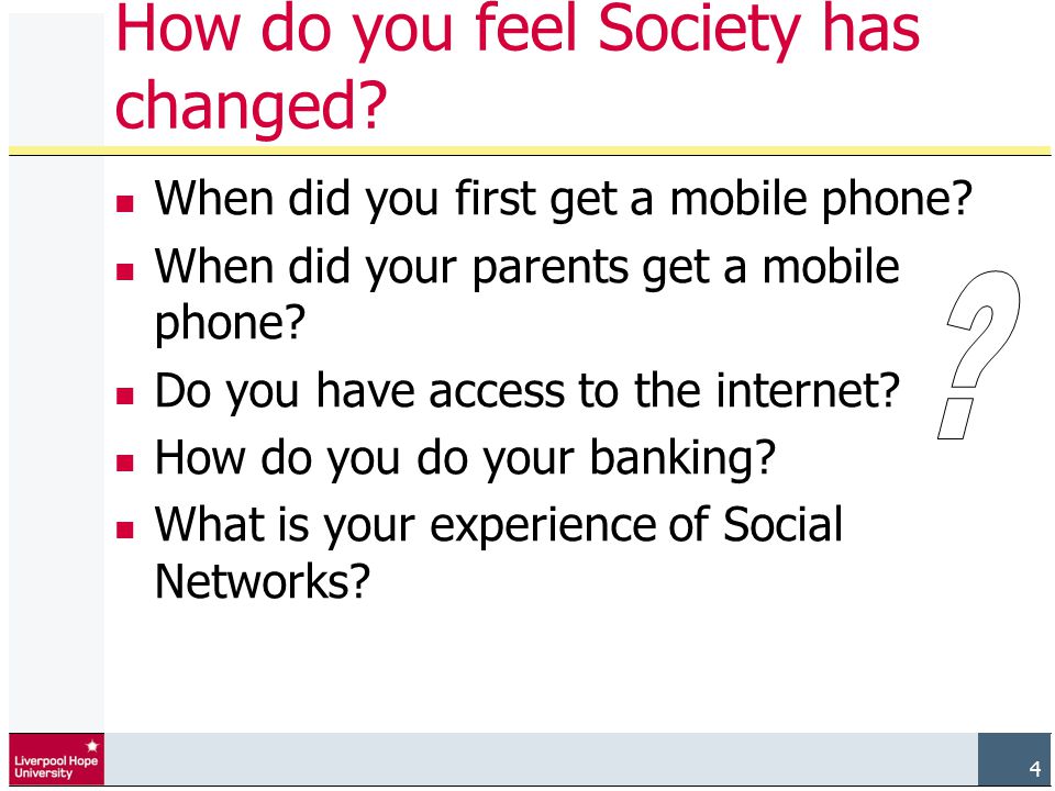 4 How do you feel Society has changed. When did you first get a mobile phone.