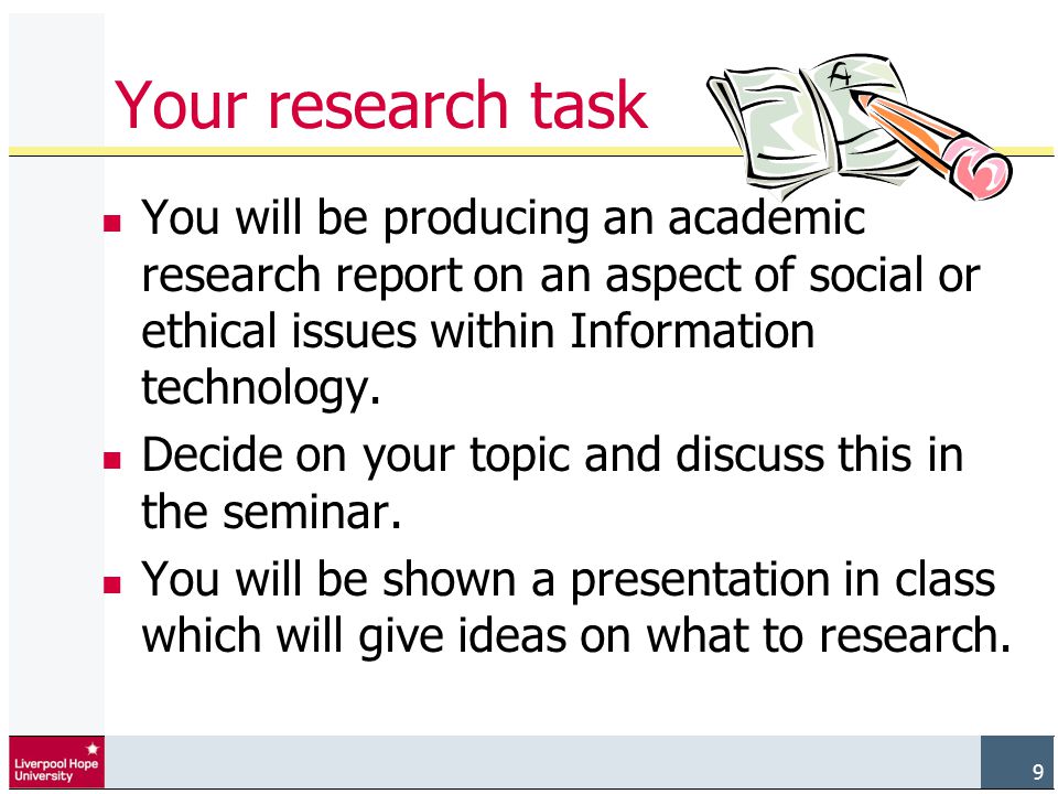 9 Your research task You will be producing an academic research report on an aspect of social or ethical issues within Information technology.