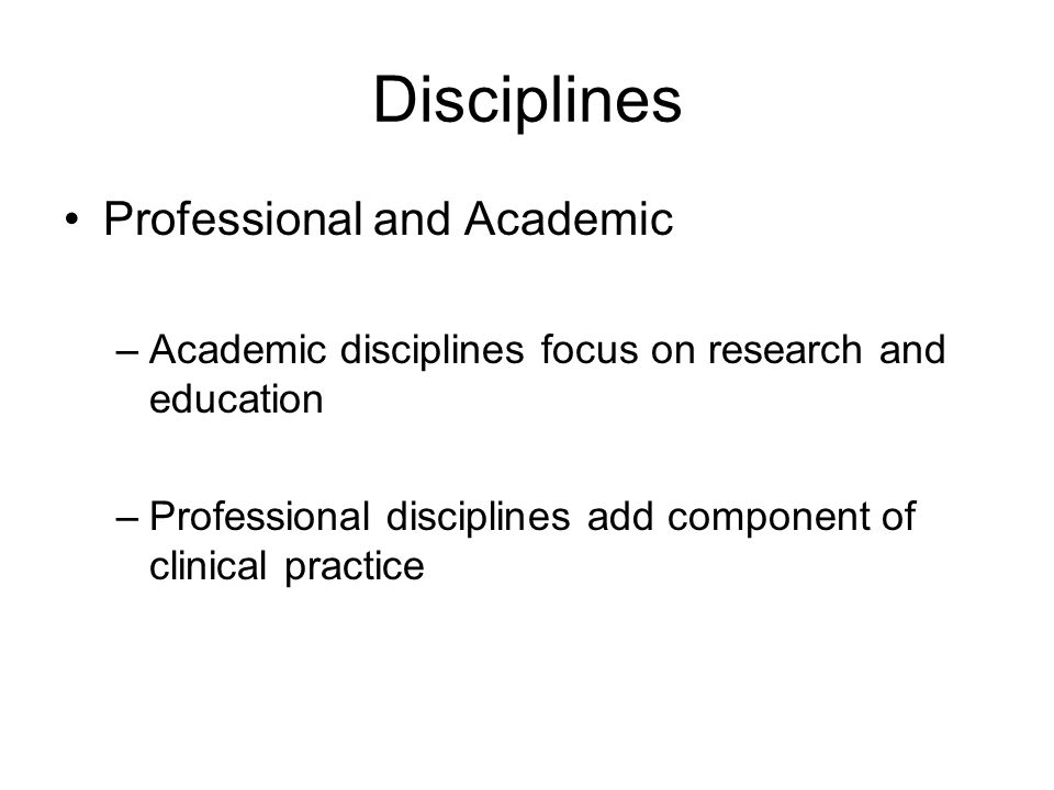 Disciplines Professional and Academic –Academic disciplines focus on research and education –Professional disciplines add component of clinical practice