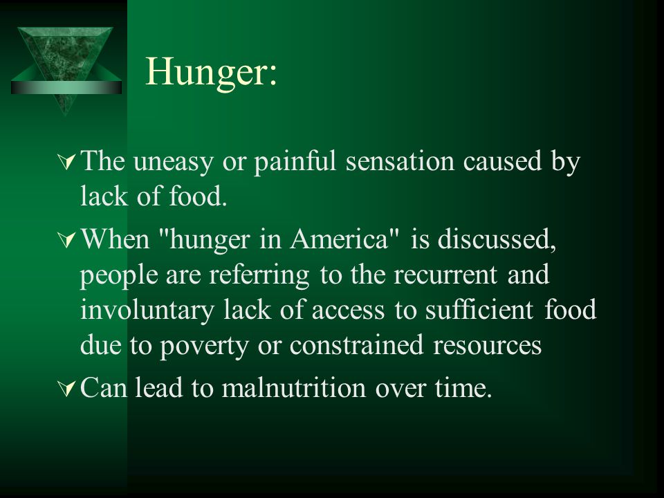 Hunger:  The uneasy or painful sensation caused by lack of food.