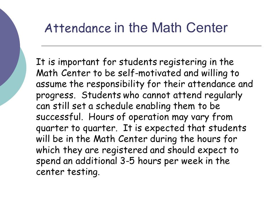 Attendance in the Math Center It is important for students registering in the Math Center to be self-motivated and willing to assume the responsibility for their attendance and progress.