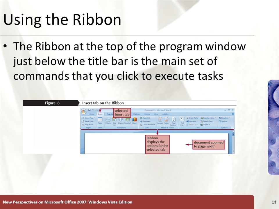 XP Using the Ribbon The Ribbon at the top of the program window just below the title bar is the main set of commands that you click to execute tasks New Perspectives on Microsoft Office 2007: Windows Vista Edition13