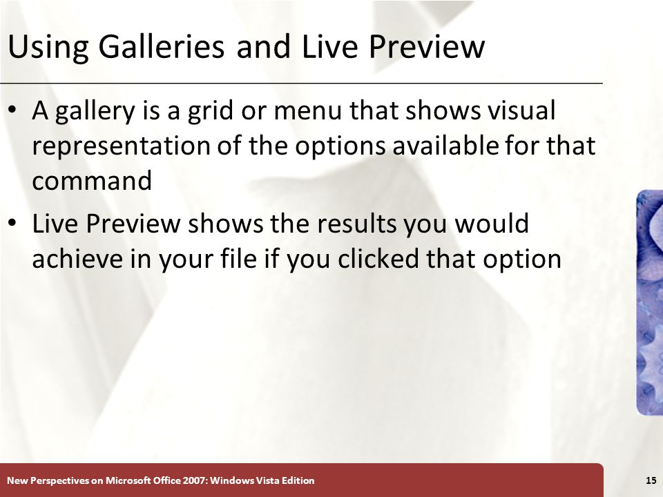 XP Using Galleries and Live Preview A gallery is a grid or menu that shows visual representation of the options available for that command Live Preview shows the results you would achieve in your file if you clicked that option New Perspectives on Microsoft Office 2007: Windows Vista Edition15