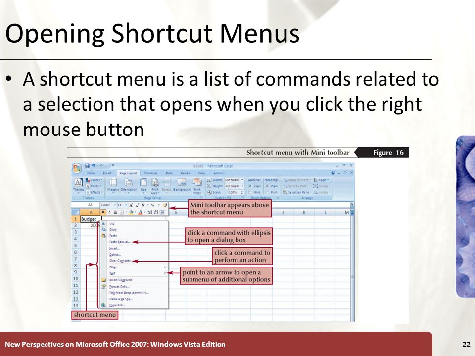 XP Opening Shortcut Menus A shortcut menu is a list of commands related to a selection that opens when you click the right mouse button New Perspectives on Microsoft Office 2007: Windows Vista Edition22