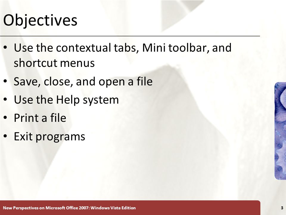 XP Objectives Use the contextual tabs, Mini toolbar, and shortcut menus Save, close, and open a file Use the Help system Print a file Exit programs New Perspectives on Microsoft Office 2007: Windows Vista Edition3