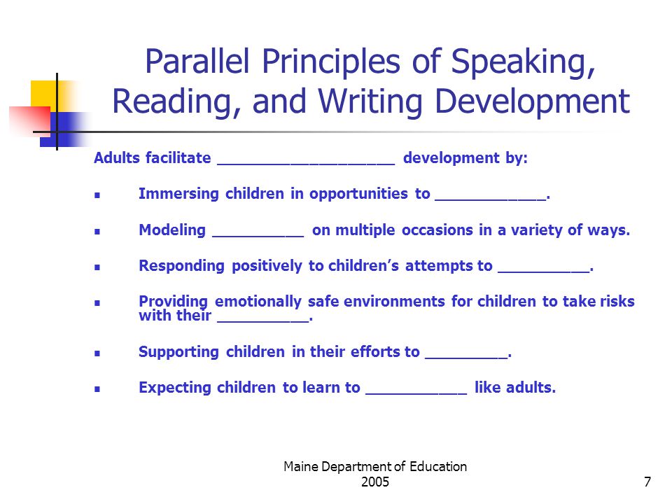 Maine Department of Education Parallel Principles of Speaking, Reading, and Writing Development Adults facilitate ___________________ development by: Immersing children in opportunities to ____________.