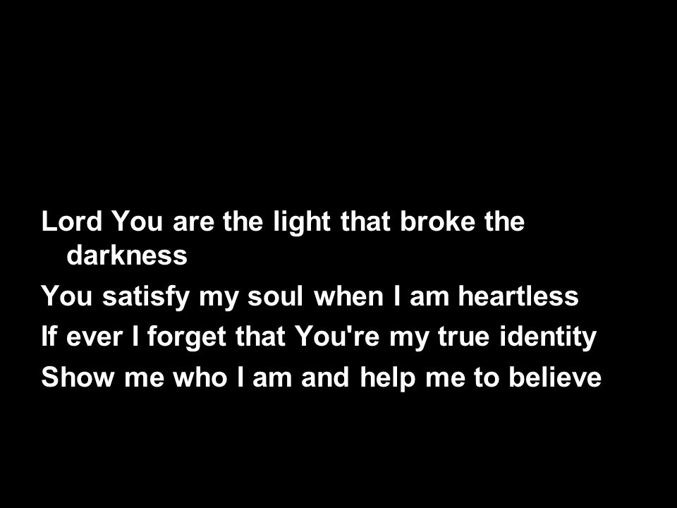 Lord You are the light that broke the darkness You satisfy my soul when I am heartless If ever I forget that You re my true identity Show me who I am and help me to believe