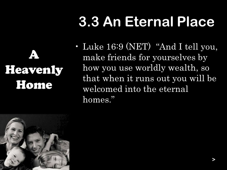 3.3 An Eternal Place Luke 16:9 (NET) And I tell you, make friends for yourselves by how you use worldly wealth, so that when it runs out you will be welcomed into the eternal homes. A Heavenly Home >