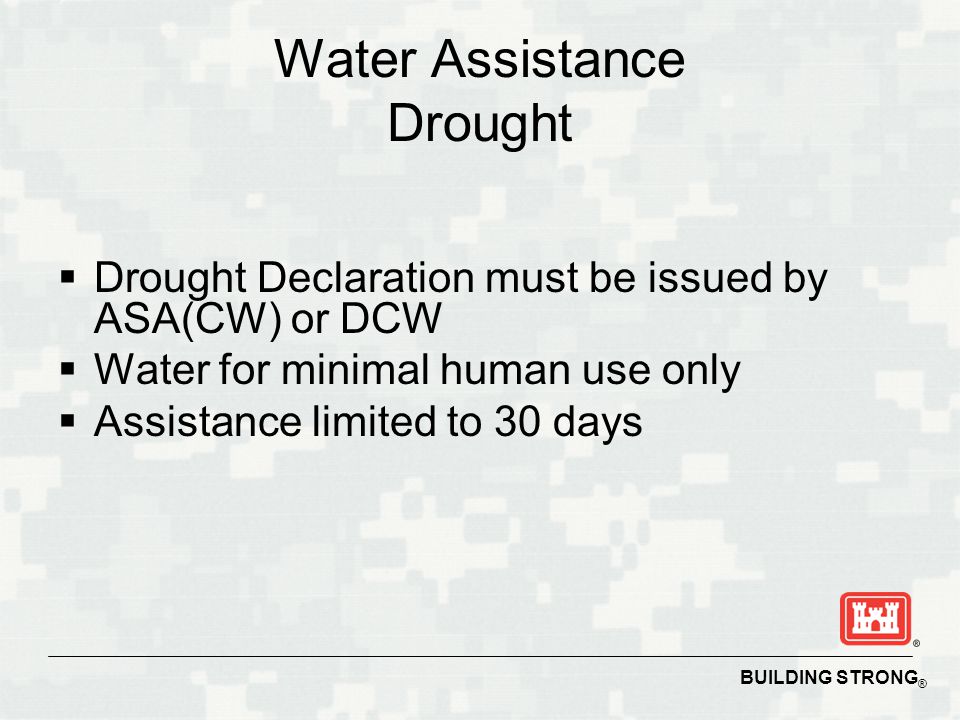BUILDING STRONG ® Water Assistance Drought  Drought Declaration must be issued by ASA(CW) or DCW  Water for minimal human use only  Assistance limited to 30 days