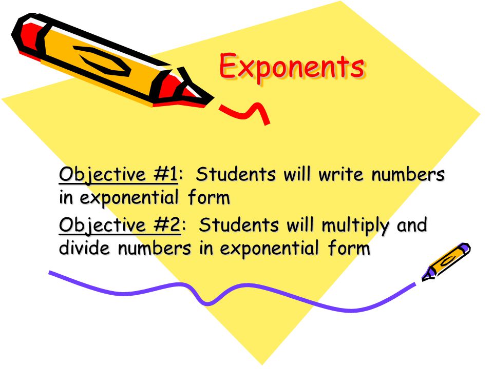 ExponentsExponents Objective #1: Students will write numbers in exponential form Objective #2: Students will multiply and divide numbers in exponential form