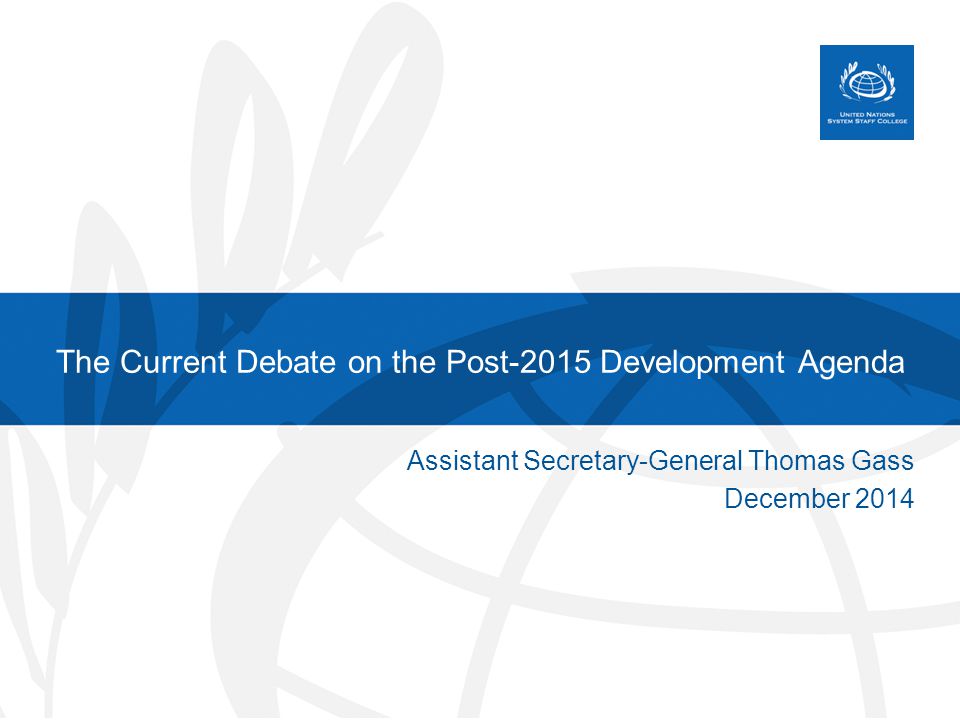 The Current Debate on the Post-2015 Development Agenda Assistant Secretary-General Thomas Gass December 2014
