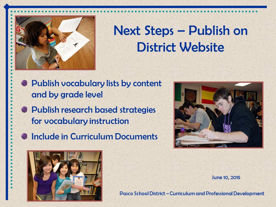 Next Steps – Publish on District Website Publish vocabulary lists by content and by grade level Publish research based strategies for vocabulary instruction Include in Curriculum Documents June 10, 2015 Pasco School District ~ Curriculum and Professional Development