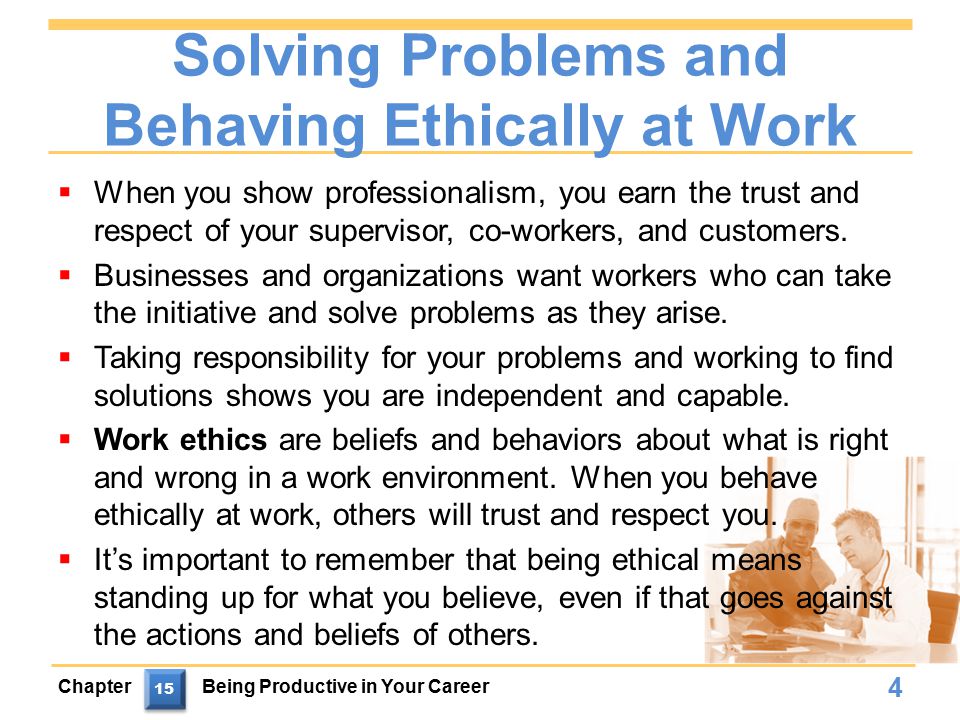 Solving Problems and Behaving Ethically at Work  When you show professionalism, you earn the trust and respect of your supervisor, co-workers, and customers.