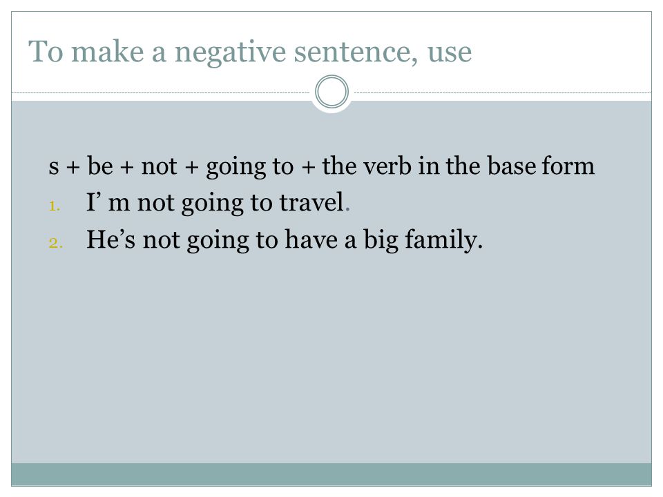 To make a negative sentence, use s + be + not + going to + the verb in the base form 1.