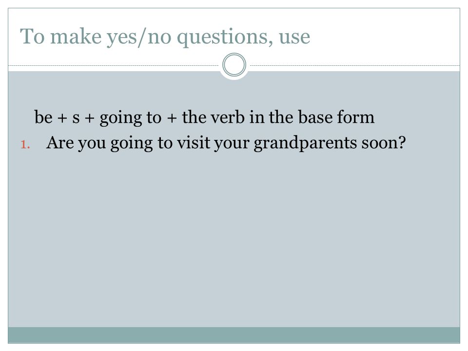 To make yes/no questions, use be + s + going to + the verb in the base form 1.