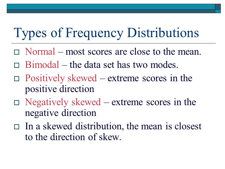 Types of Frequency Distributions  Normal – most scores are close to the mean.