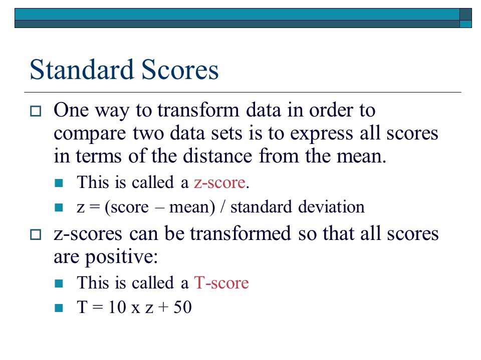 Standard Scores  One way to transform data in order to compare two data sets is to express all scores in terms of the distance from the mean.