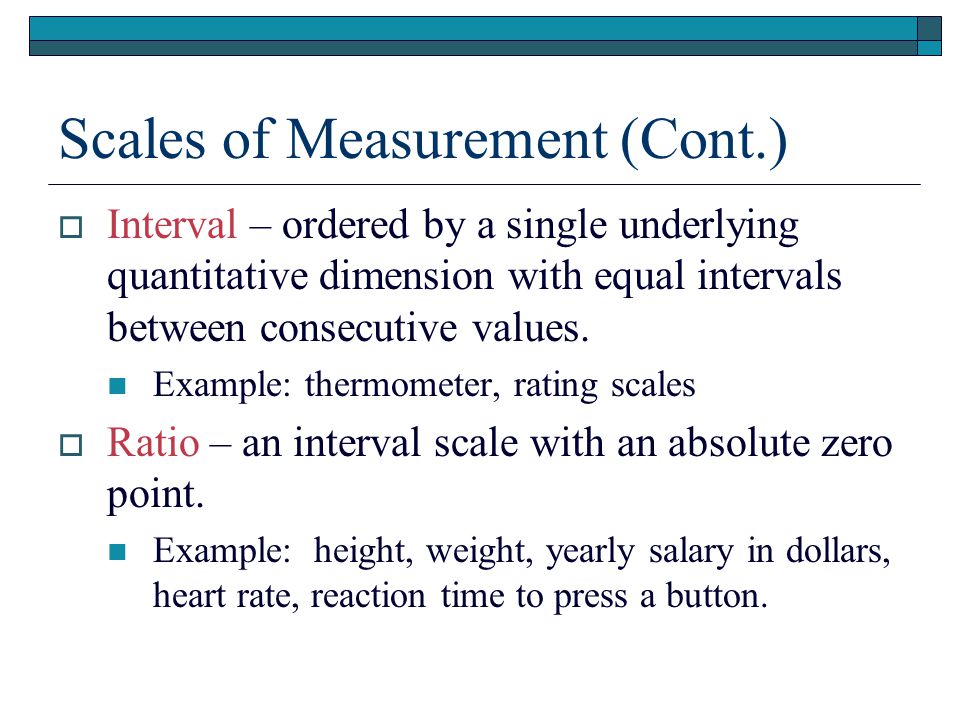 Scales of Measurement (Cont.)  Interval – ordered by a single underlying quantitative dimension with equal intervals between consecutive values.