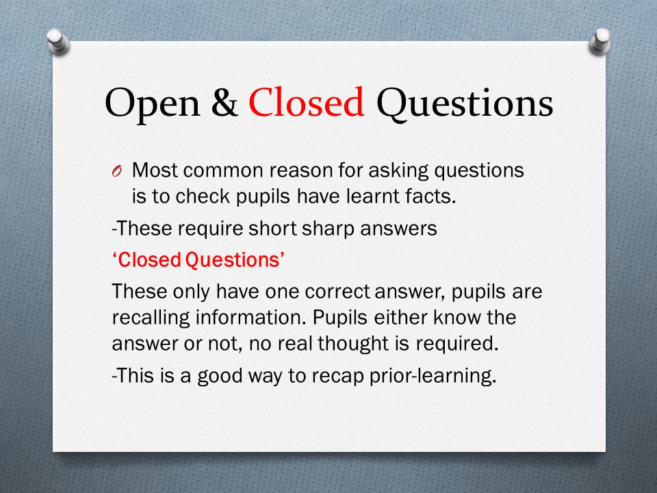Open & Closed Questions O Most common reason for asking questions is to check pupils have learnt facts.