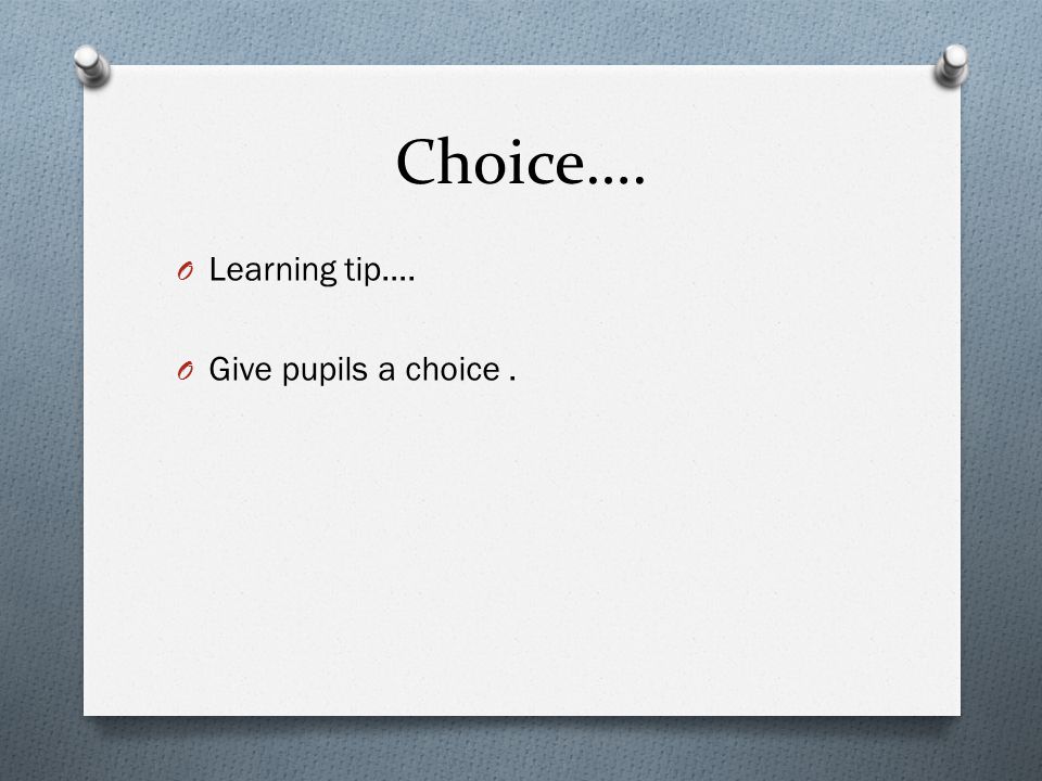 Choice…. O Learning tip…. O Give pupils a choice.