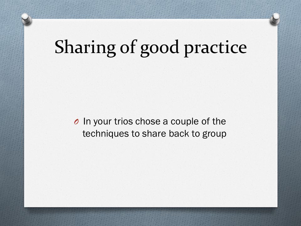 Sharing of good practice O In your trios chose a couple of the techniques to share back to group