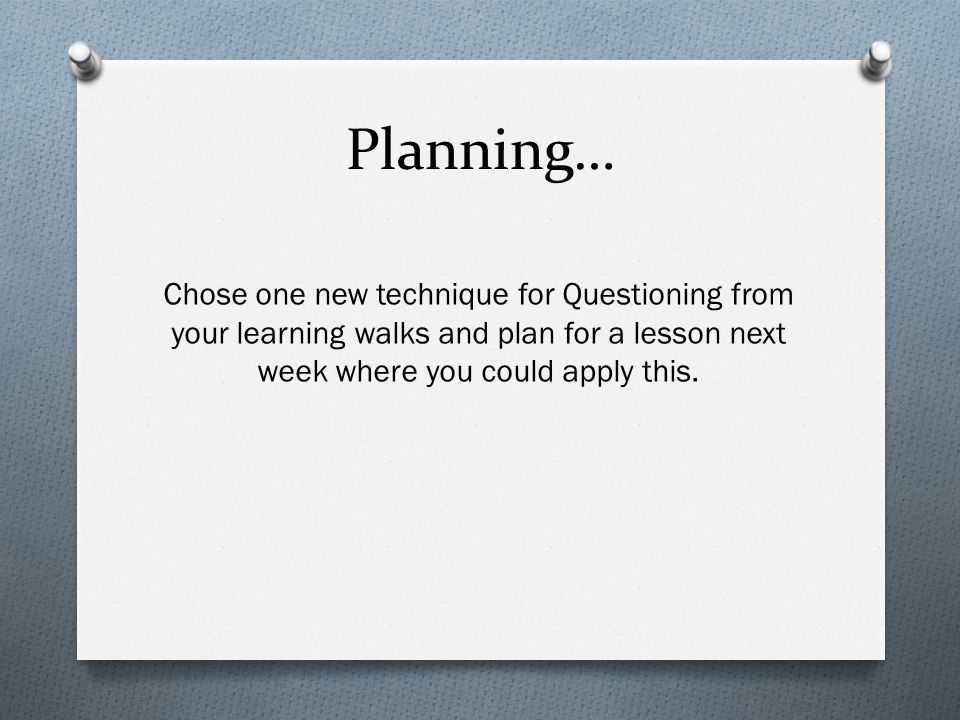 Planning… Chose one new technique for Questioning from your learning walks and plan for a lesson next week where you could apply this.