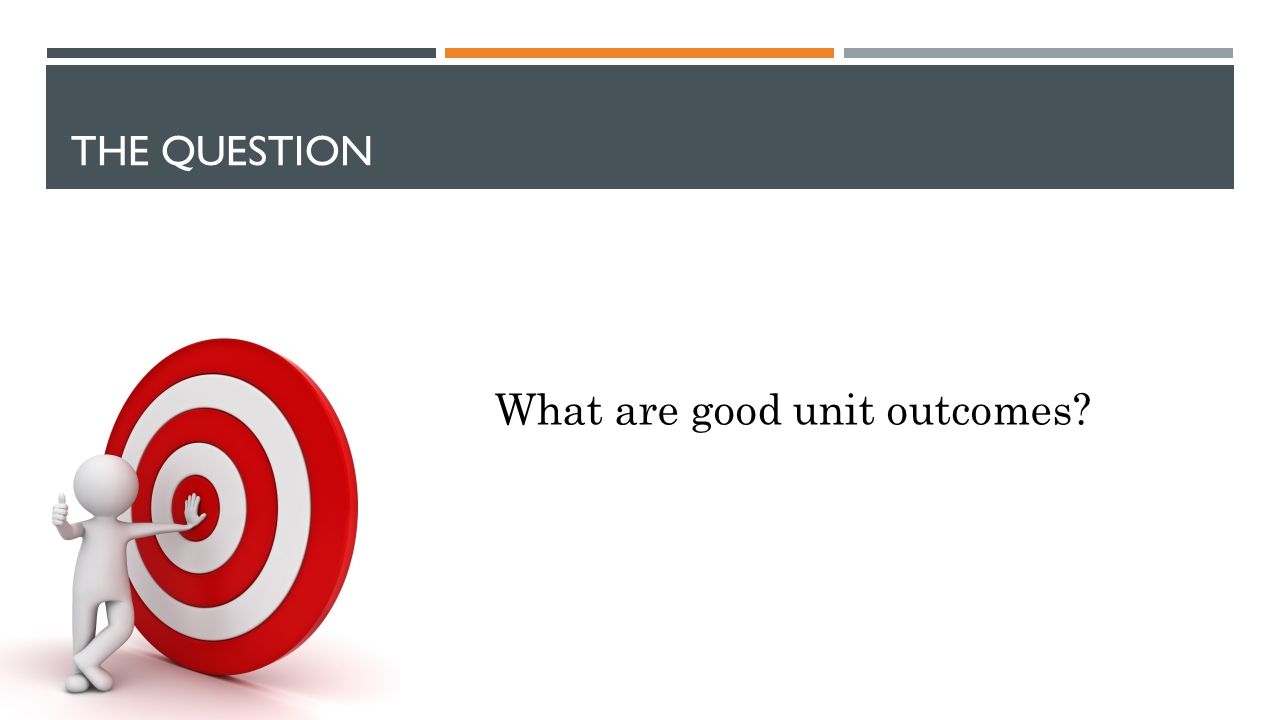 THE QUESTION What are good unit outcomes