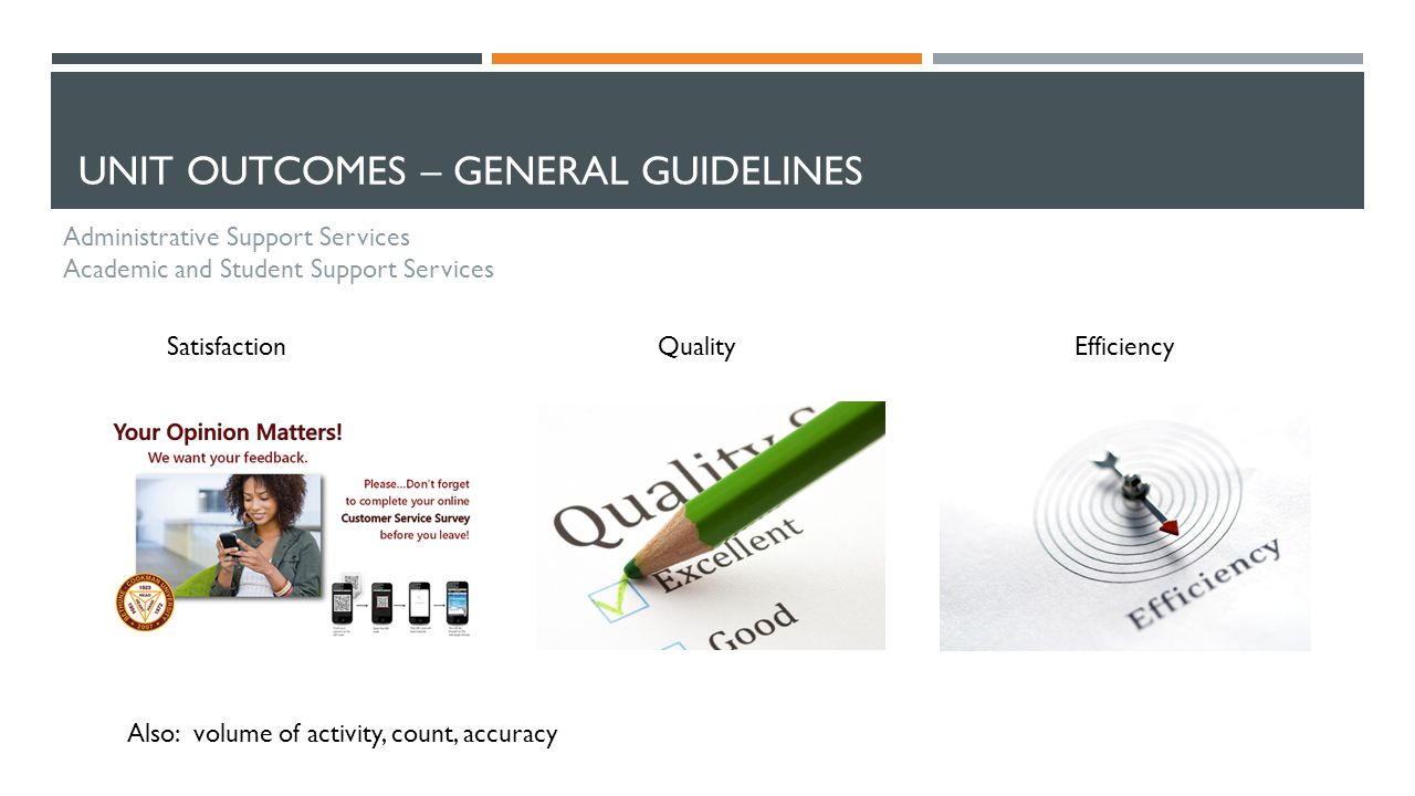 UNIT OUTCOMES – GENERAL GUIDELINES Administrative Support Services Academic and Student Support Services Satisfaction Quality Efficiency Also: volume of activity, count, accuracy