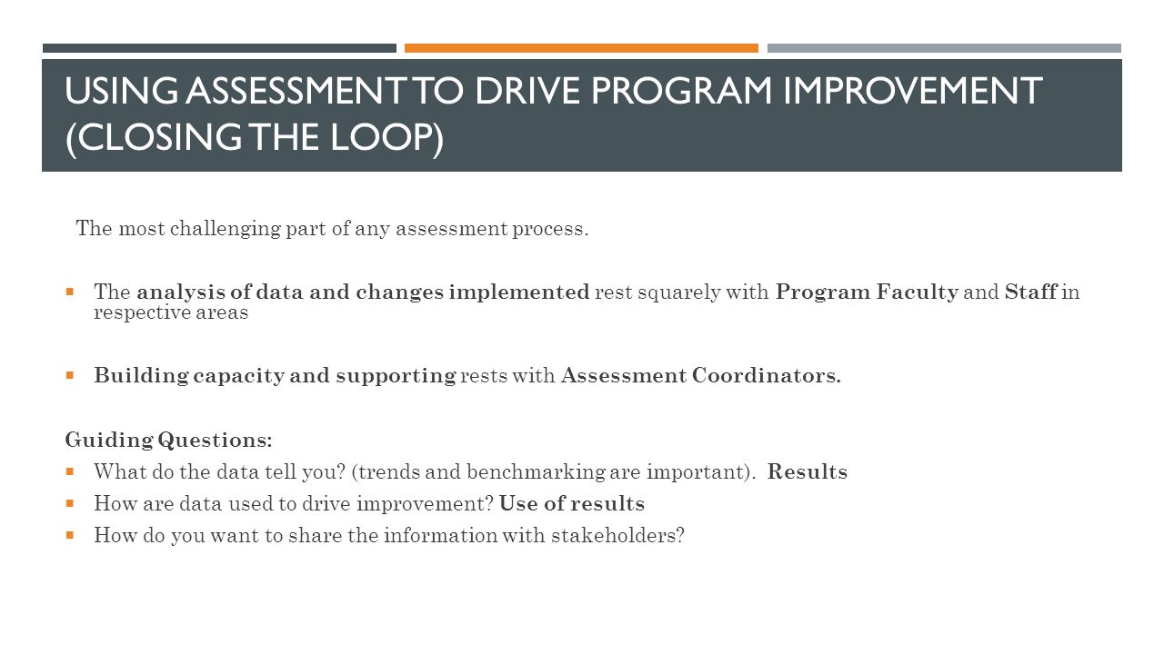 USING ASSESSMENT TO DRIVE PROGRAM IMPROVEMENT (CLOSING THE LOOP) The most challenging part of any assessment process.