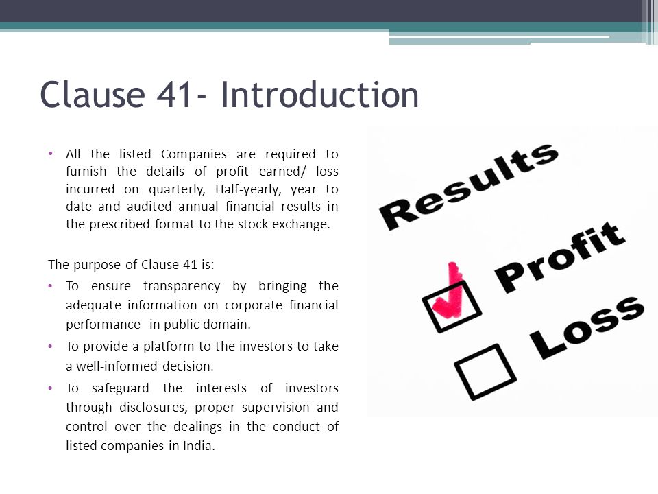 Clause 41- Introduction All the listed Companies are required to furnish the details of profit earned/ loss incurred on quarterly, Half-yearly, year to date and audited annual financial results in the prescribed format to the stock exchange.