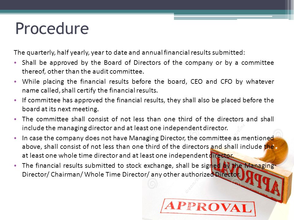 Procedure The quarterly, half yearly, year to date and annual financial results submitted: Shall be approved by the Board of Directors of the company or by a committee thereof, other than the audit committee.