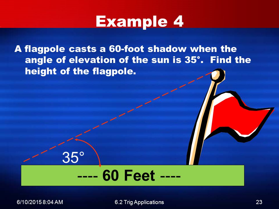 6/10/2015 8:06 AM6.2 Trig Applications23 A flagpole casts a 60-foot shadow when the angle of elevation of the sun is 35°.