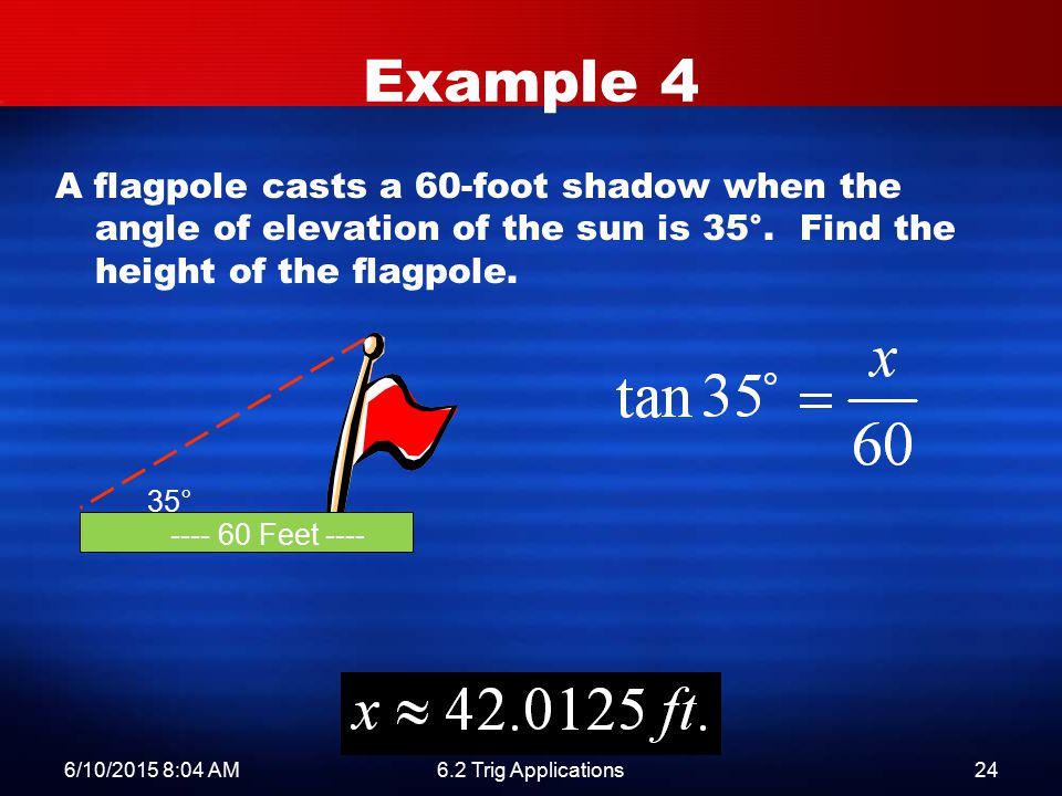 6/10/2015 8:06 AM6.2 Trig Applications24 A flagpole casts a 60-foot shadow when the angle of elevation of the sun is 35°.