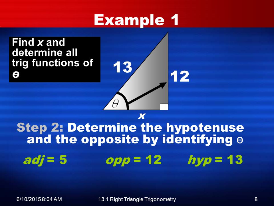 6/10/2015 8:06 AM13.1 Right Triangle Trigonometry8 Example 1 Step 2: Determine the hypotenuse and the opposite by identifying ө x Find x and determine all trig functions of ө adj = 5opp = 12hyp = 13